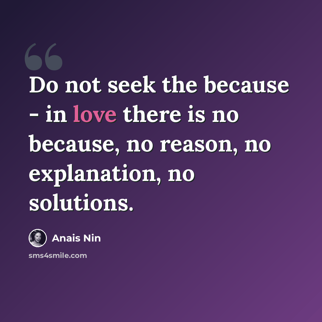 “Do not seek the because - in love there is no because, no reason, no explanation, no solutions.” quote by Anais Nin