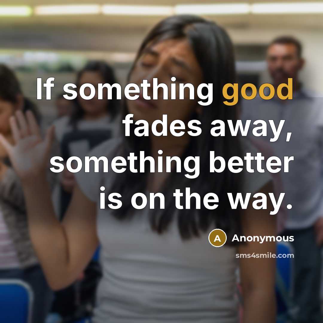 “If something good fades away, something better is on the way.” quote by Anonymous