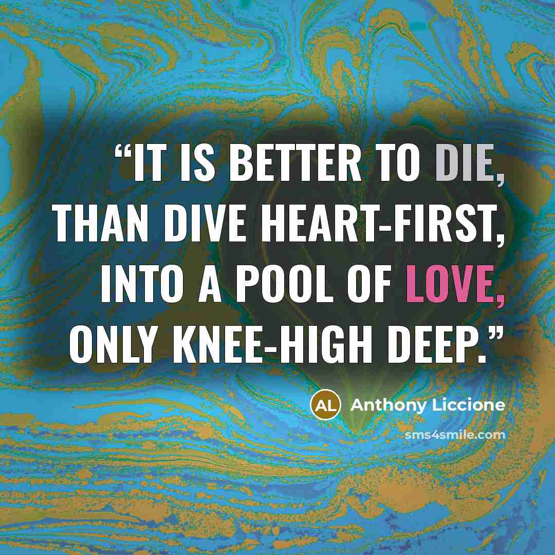“It is better to die, than dive heart-first, into a pool of love, only knee-high deep.” quote by Anthony Liccione