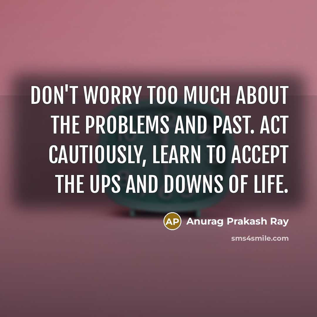 “Don't worry too much about the problems and past. Act cautiously, learn to accept the ups and downs of Life.” quote by Anurag Prakash Ray