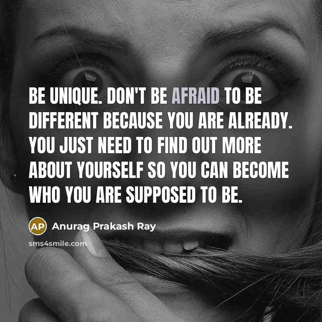 “Be unique. Don't be afraid to be different because you are already. You just need to find out more about yourself so you can become who you are supposed to be.” quote by Anurag Prakash Ray