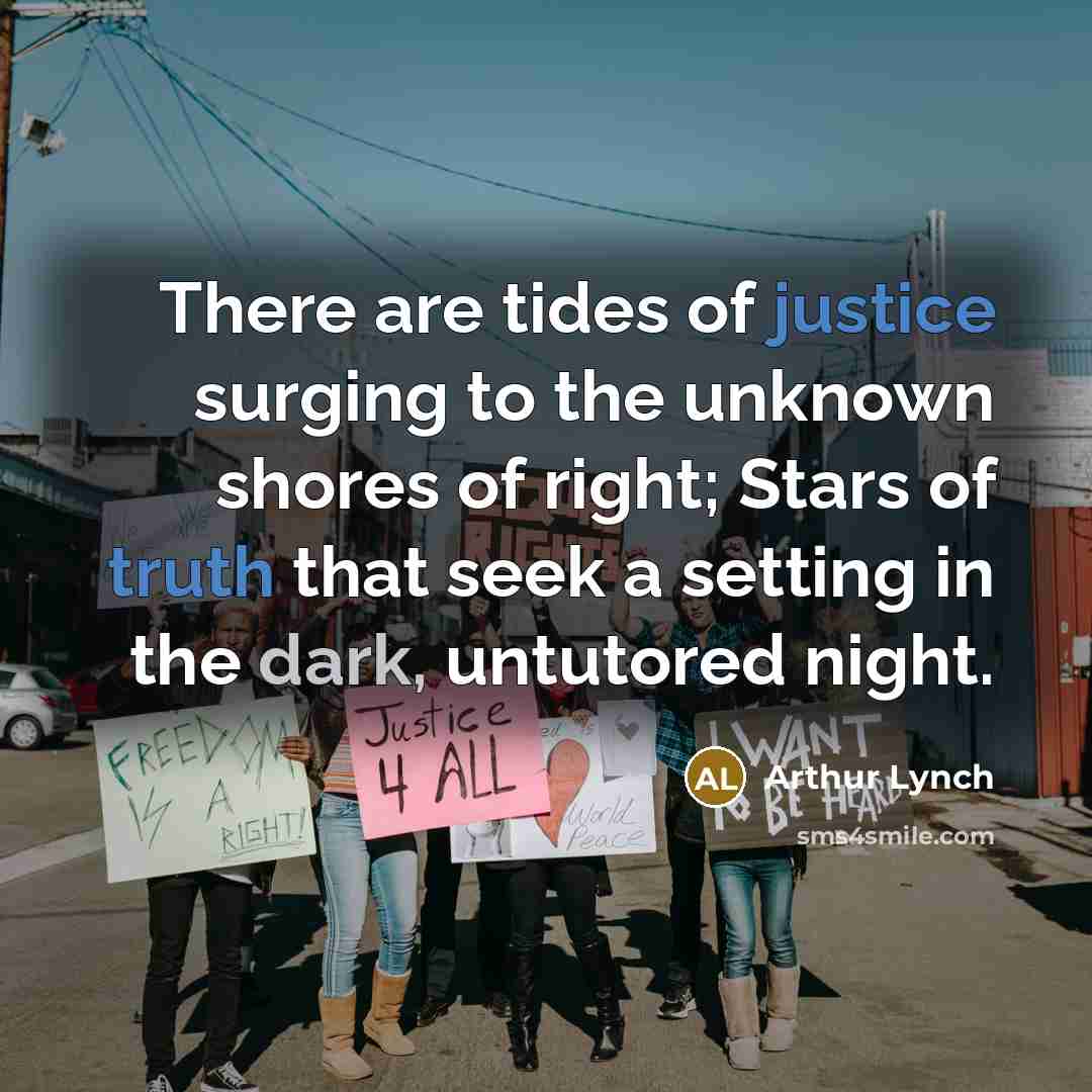 “There are tides of justice surging to the unknown shores of right; Stars of truth that seek a setting in the dark, untutored night.” quote by Arthur Lynch