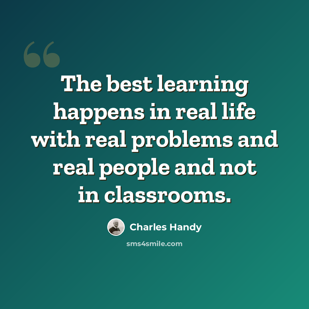 “The best learning happens in real life with real problems and real people and not in classrooms.” quote by Charles Handy