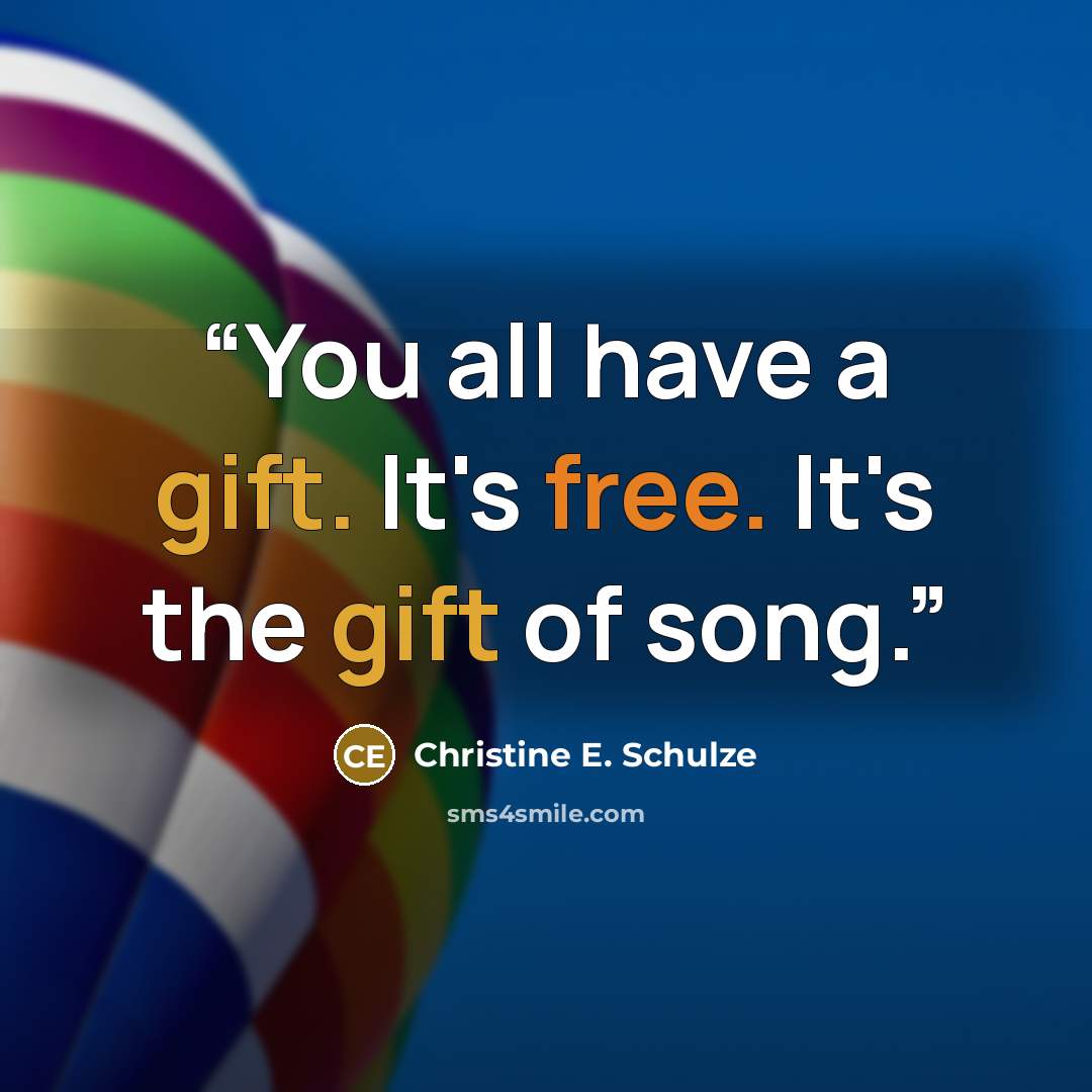 “You all have a gift. It's free. It's the gift of song.” quote by Christine E. Schulze