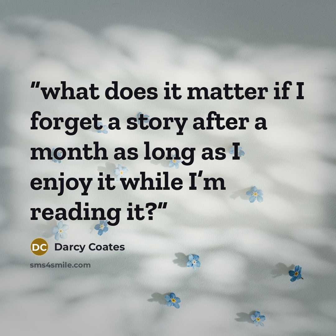 “what does it matter if I forget a story after a month as long as I enjoy it while I’m reading it?” quote by Darcy Coates