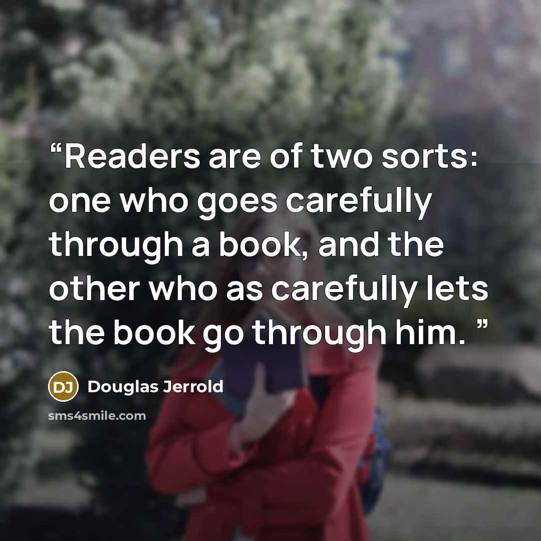 “Readers are of two sorts: one who goes carefully through a book, and the other who as carefully lets the book go through him.” quote by Douglas Jerrold
