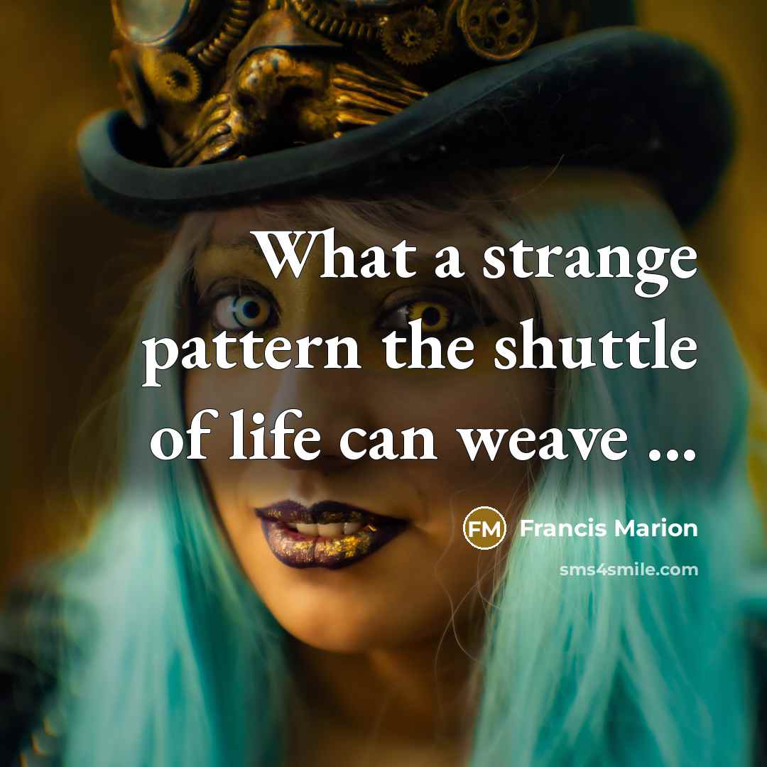 “What a strange pattern the shuttle of life can weave ...” quote by Francis Marion