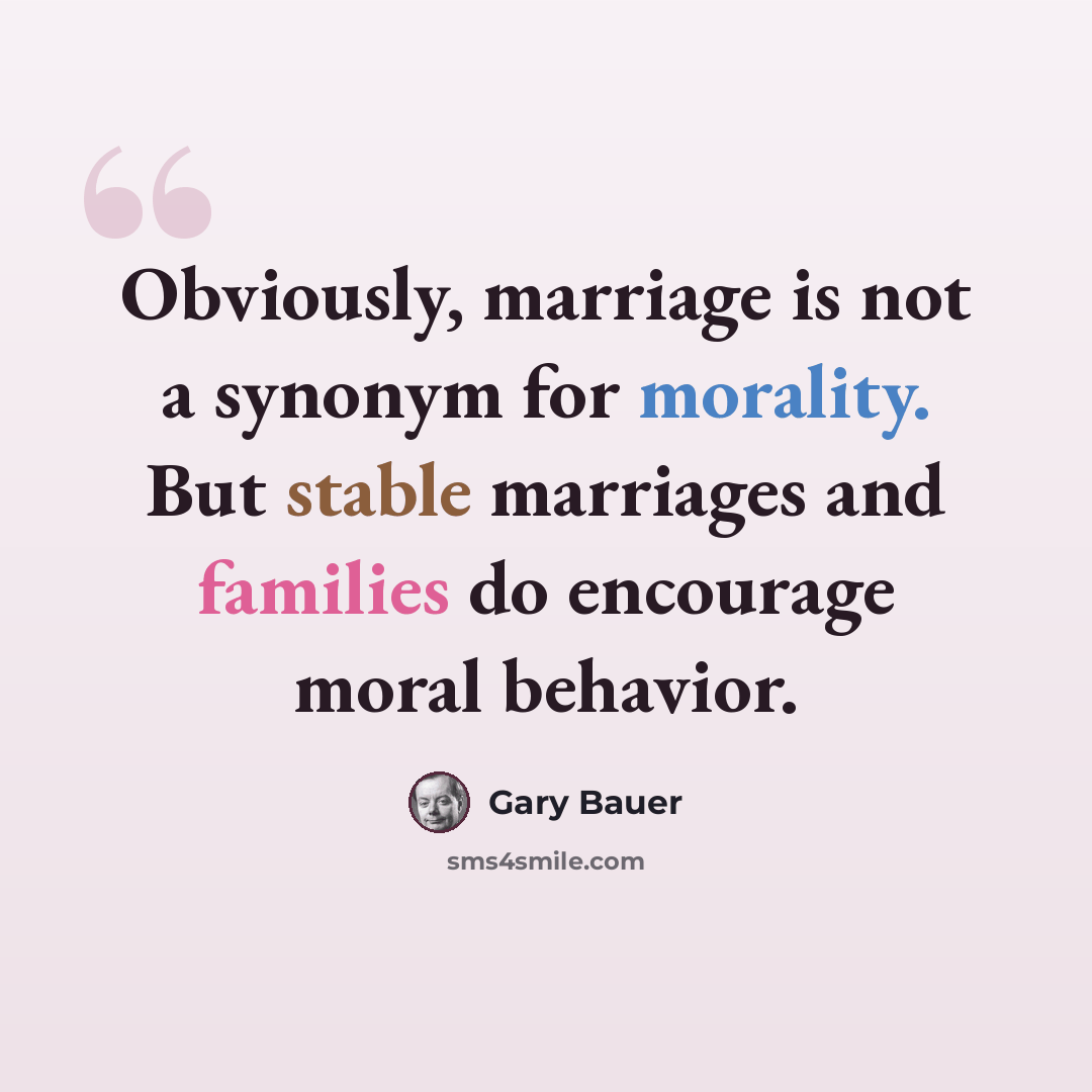 “Obviously, marriage is not a synonym for morality. But stable marriages and families do encourage moral behavior.” quote by Gary Bauer