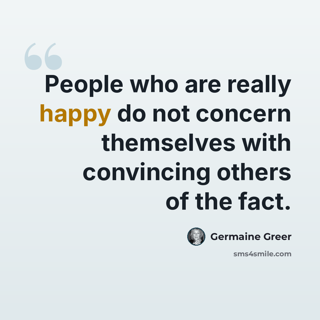 “People who are really happy do not concern themselves with convincing others of the fact.” quote by Germaine Greer