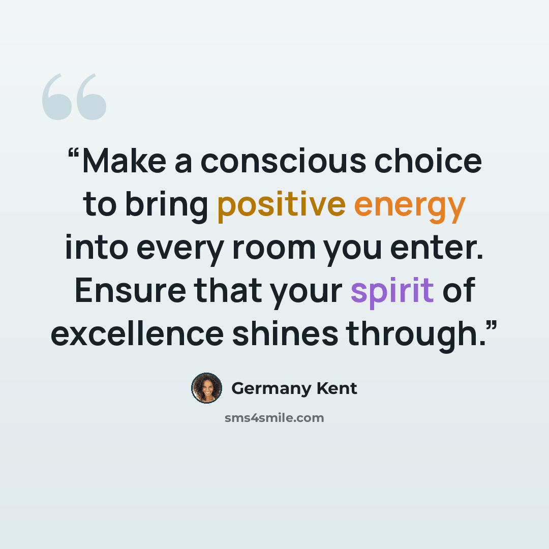 “Make a conscious choice to bring positive energy into every room you enter. Ensure that your spirit of excellence shines through.” quote by Germany Kent