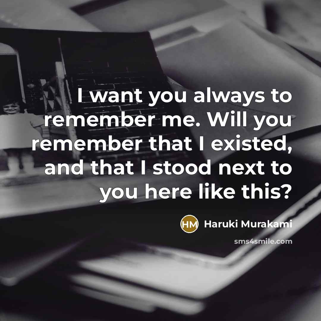 “I want you always to remember me. Will you remember that I existed, and that I stood next to you here like this?” quote by Haruki Murakami