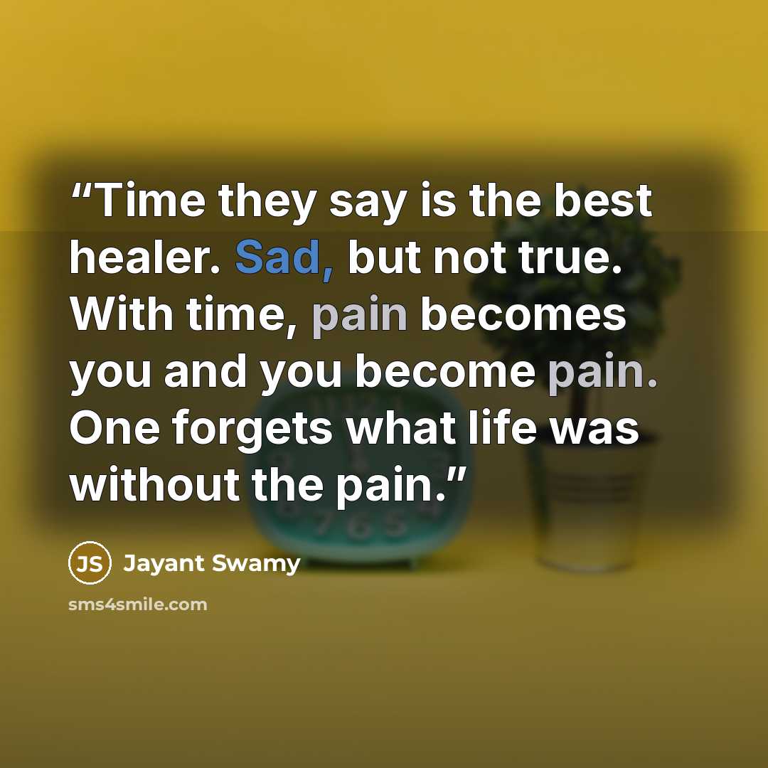 “Time they say is the best healer. Sad, but not true. With time, pain becomes you and you become pain. One forgets what life was without the pain.” quote by Jayant Swamy