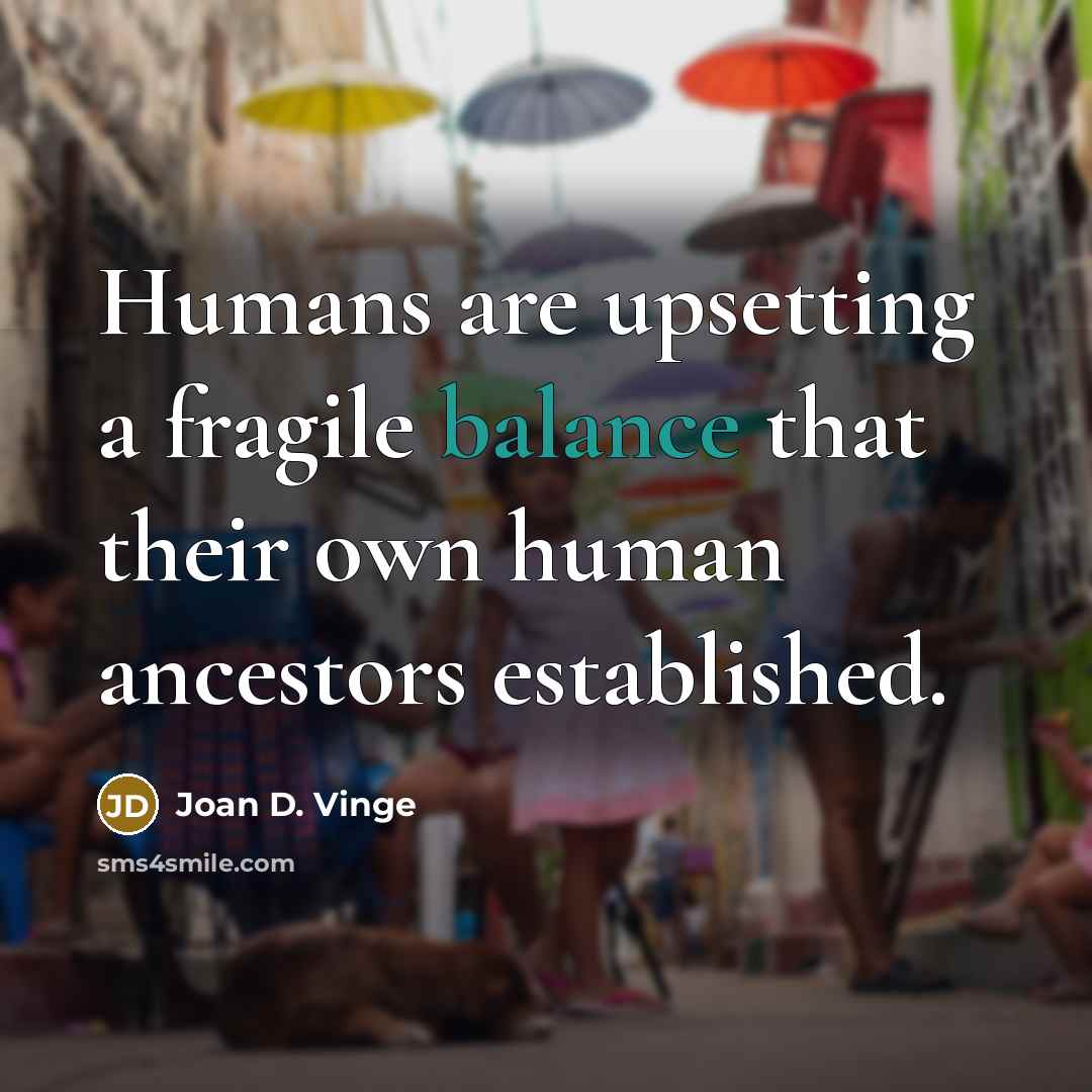“Humans are upsetting a fragile balance that their own human ancestors established.” quote by Joan D. Vinge