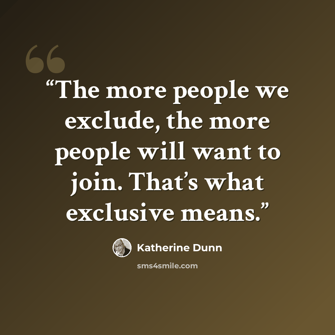 “The more people we exclude, the more people will want to join. That’s what exclusive means.” quote by Katherine Dunn