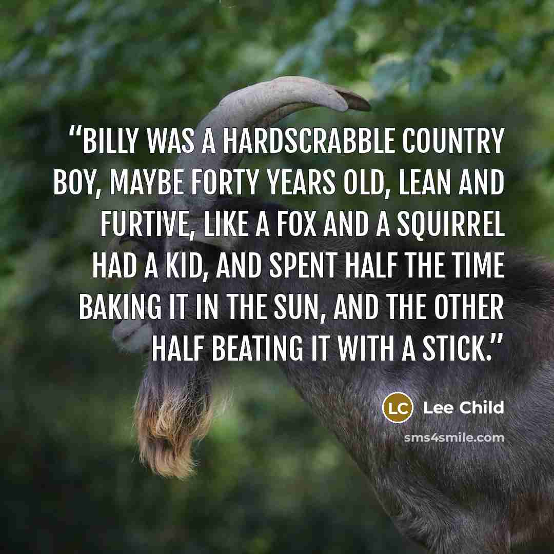 “Billy was a hardscrabble country boy, maybe forty years old, lean and furtive, like a fox and a squirrel had a kid, and spent half the time baking it in the sun, and the other half beating it with a stick.” quote by Lee Child