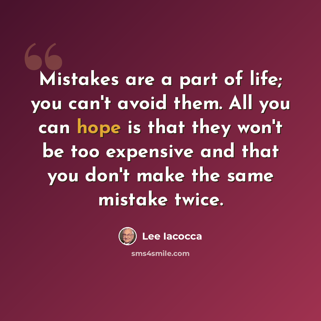 “Mistakes are a part of life; you can't avoid them. All you can hope is that they won't be too expensive and that you don't make the same mistake twice.” quote by Lee Iacocca
