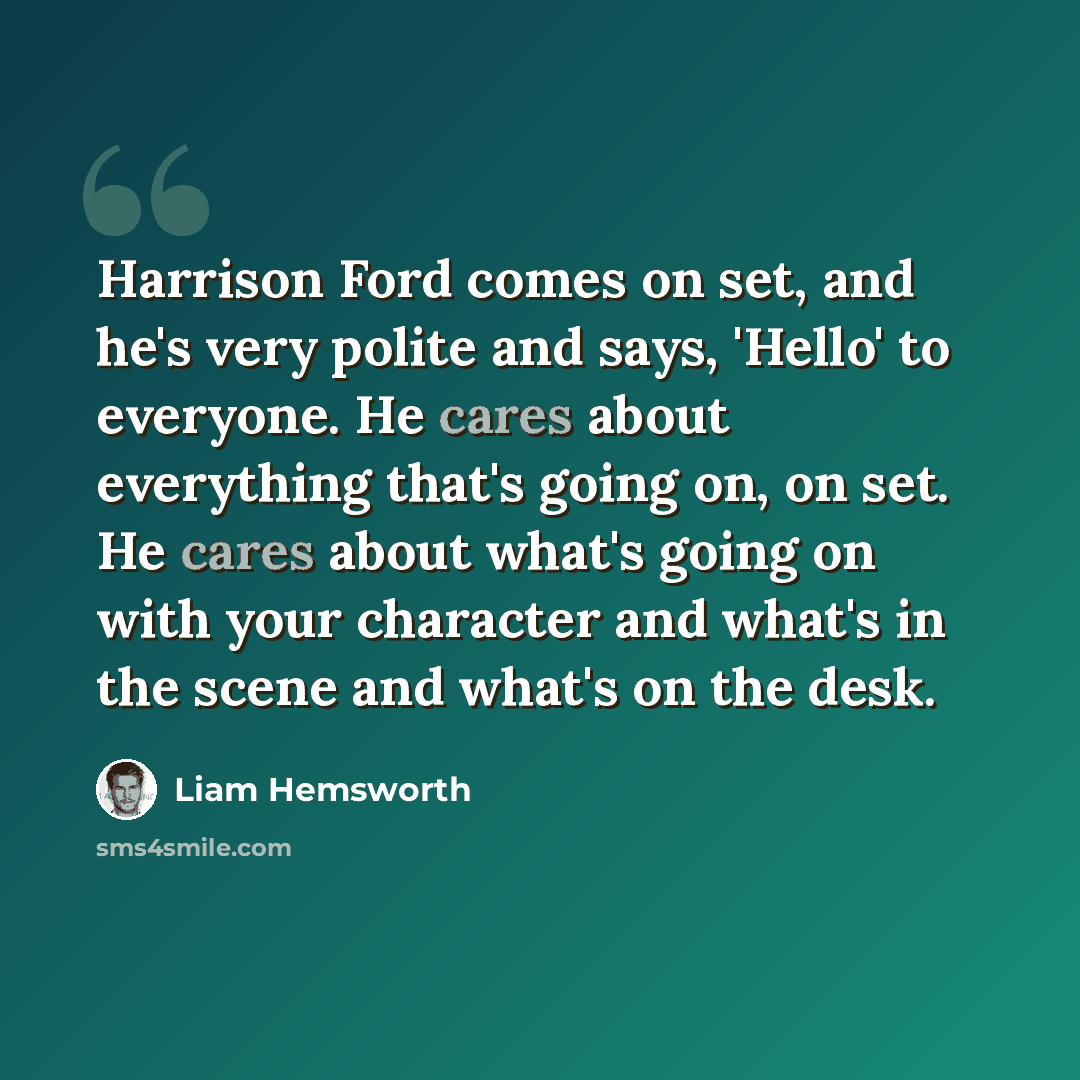“Harrison Ford comes on set, and he's very polite and says, 'Hello' to everyone. He cares about everything that's going on, on set. He cares about what's going on with your character and what's in the scene and what's on the desk.” quote by Liam Hemsworth