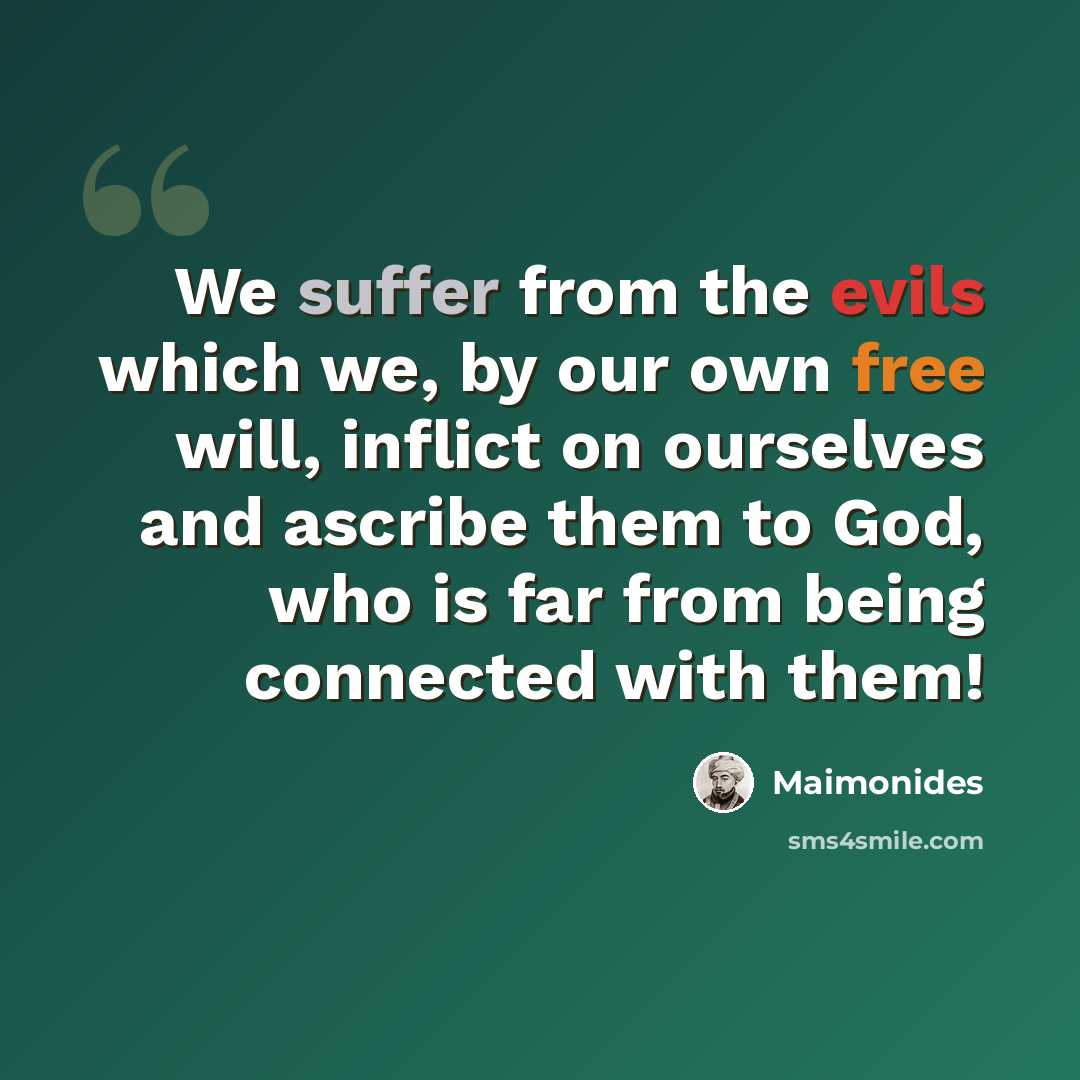 “We suffer from the evils which we, by our own free will, inflict on ourselves and ascribe them to God, who is far from being connected with them!” quote by Maimonides