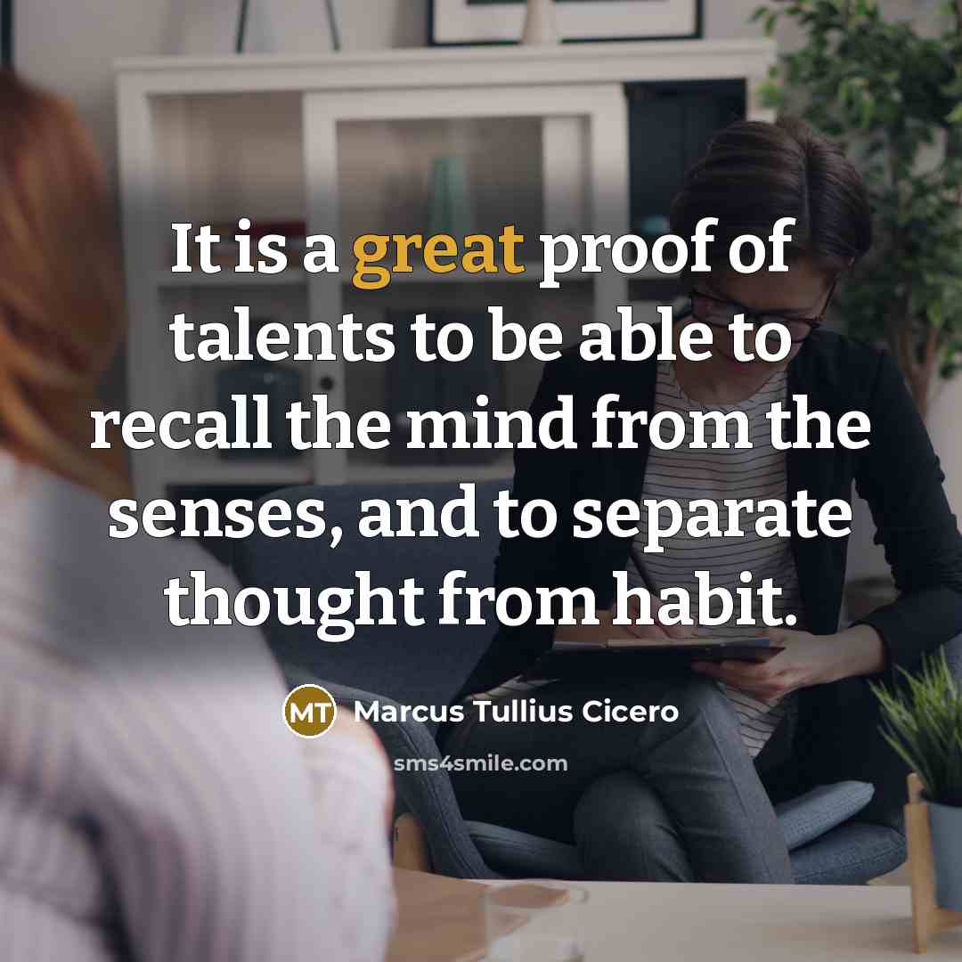 “It is a great proof of talents to be able to recall the mind from the senses, and to separate thought from habit.” quote by Marcus Tullius Cicero