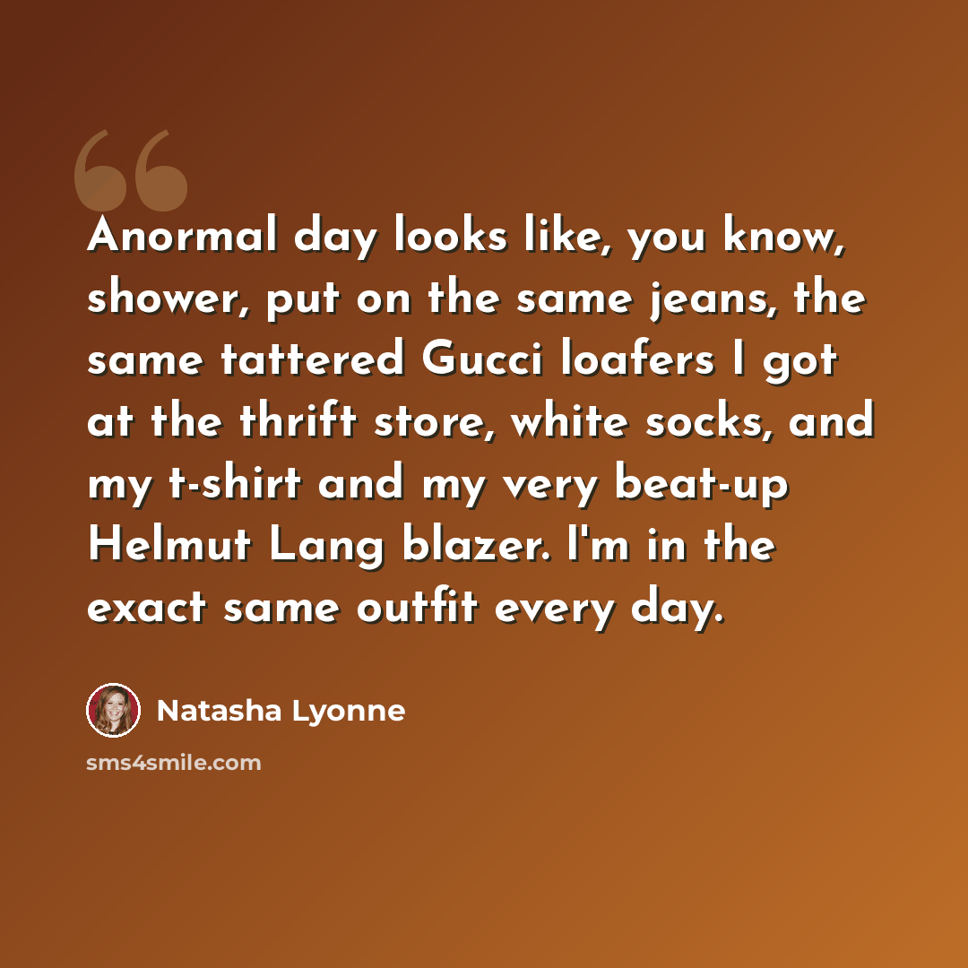 “Anormal day looks like, you know, shower, put on the same jeans, the same tattered Gucci loafers I got at the thrift store, white socks, and my t-shirt and my very beat-up Helmut Lang blazer. I'm in the exact same outfit every day.” quote by Natasha Lyonne
