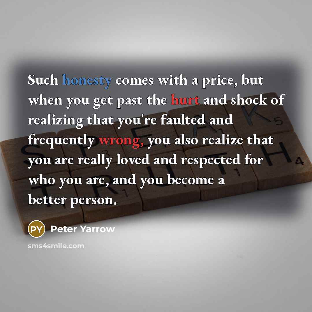 “Such honesty comes with a price, but when you get past the hurt and shock of realizing that you're faulted and frequently wrong, you also realize that you are really loved and respected for who you are, and you become a better person.” quote by Peter Yarrow