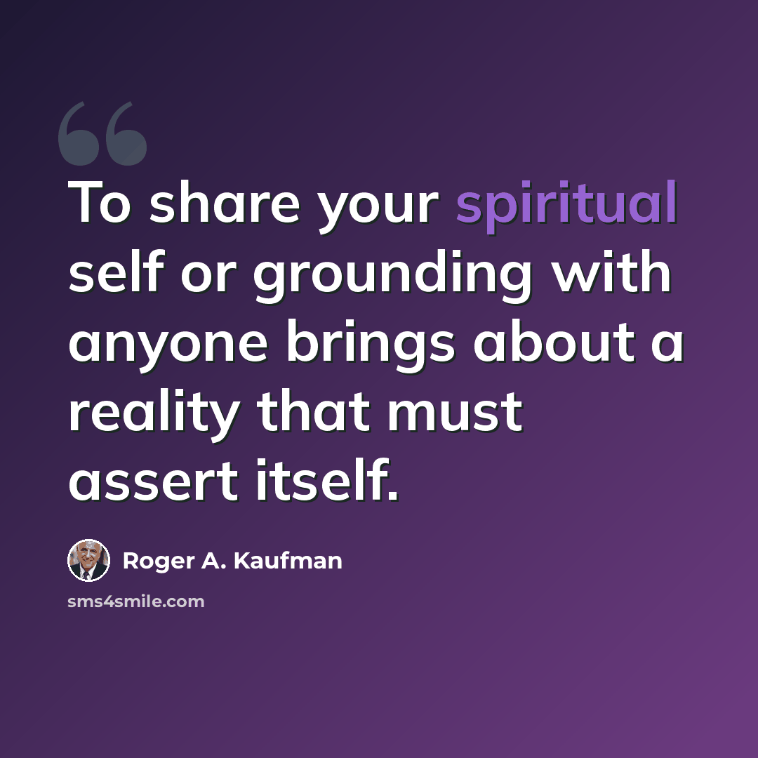 “To share your spiritual self or grounding with anyone brings about a reality that must assert itself.” quote by Roger A. Kaufman