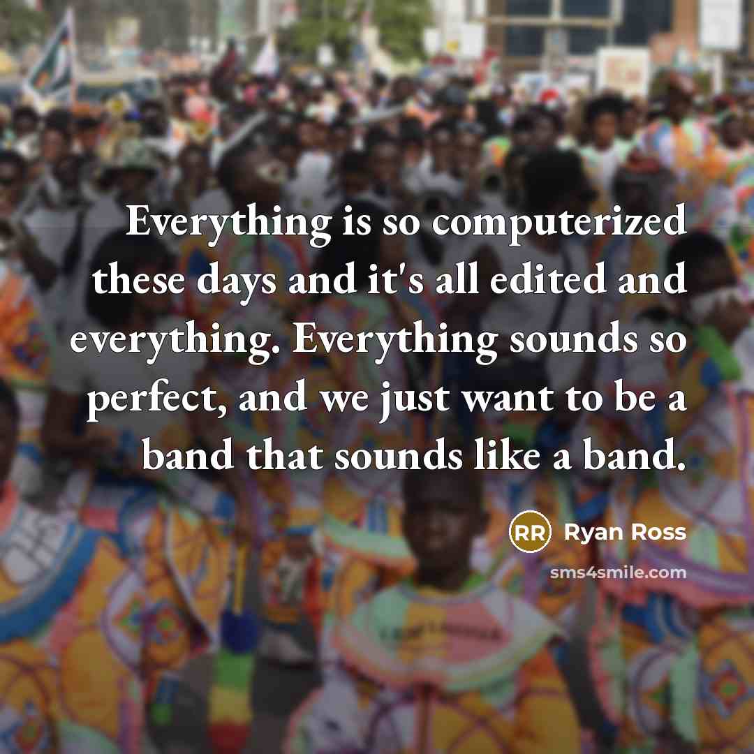 “Everything is so computerized these days and it's all edited and everything. Everything sounds so perfect, and we just want to be a band that sounds like a band.” quote by Ryan Ross
