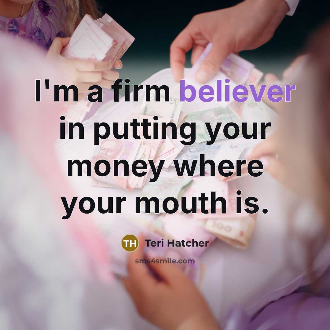 “I'm a firm believer in putting your money where your mouth is.” quote by Teri Hatcher