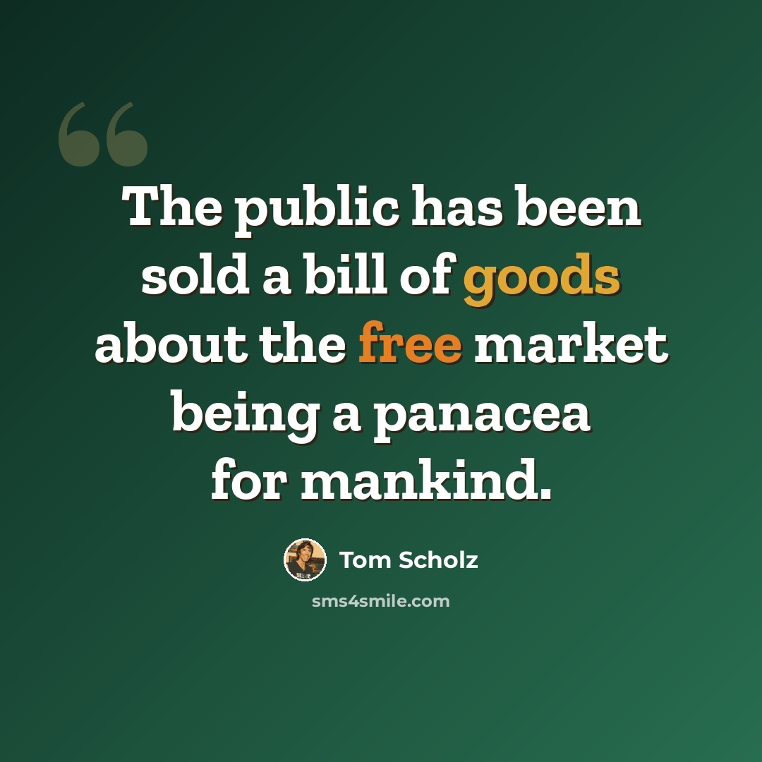 “The public has been sold a bill of goods about the free market being a panacea for mankind.” quote by Tom Scholz