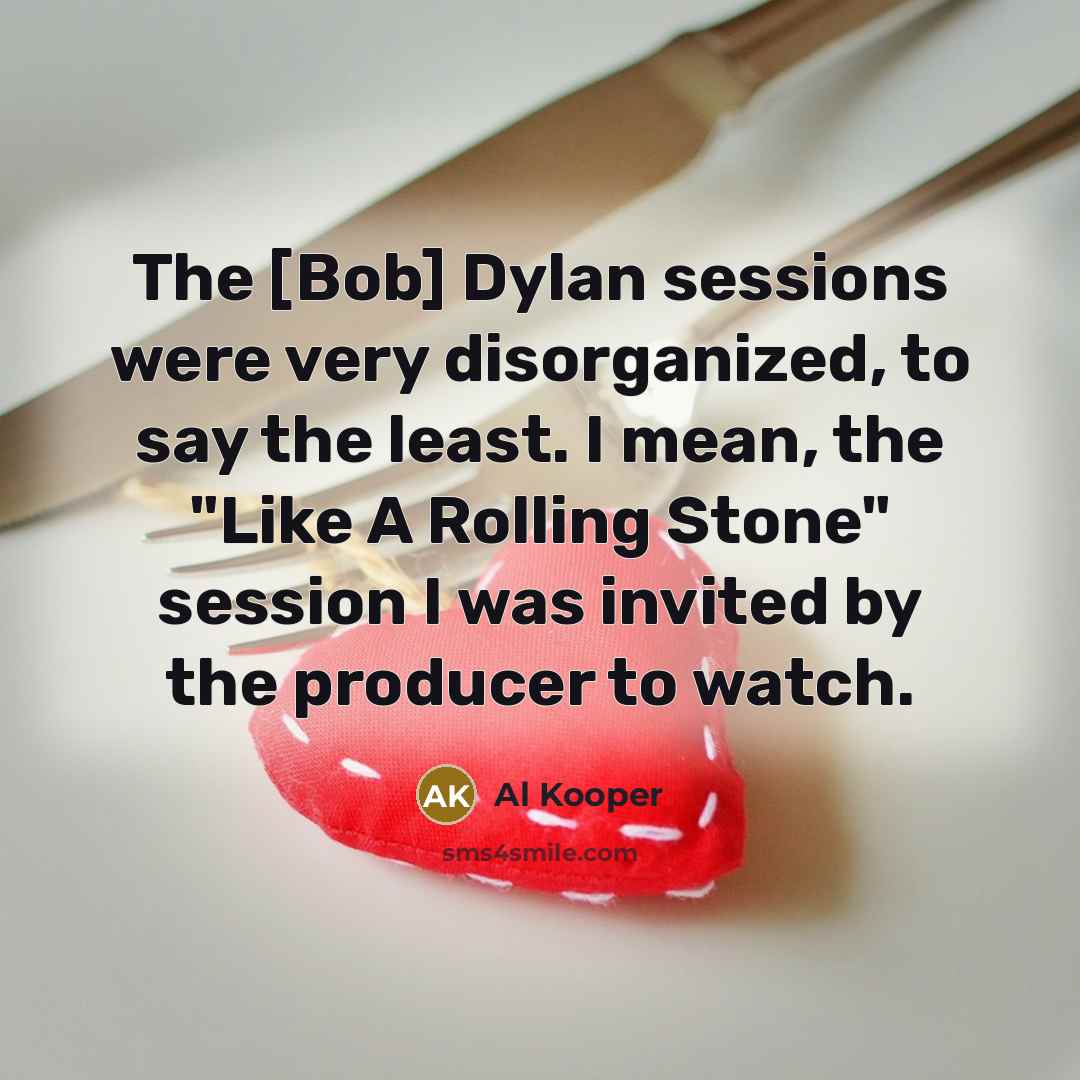 “The [Bob] Dylan sessions were very disorganized, to say the least. I mean, the "Like A Rolling Stone" session I was invited by the producer to watch.” quote by Al Kooper