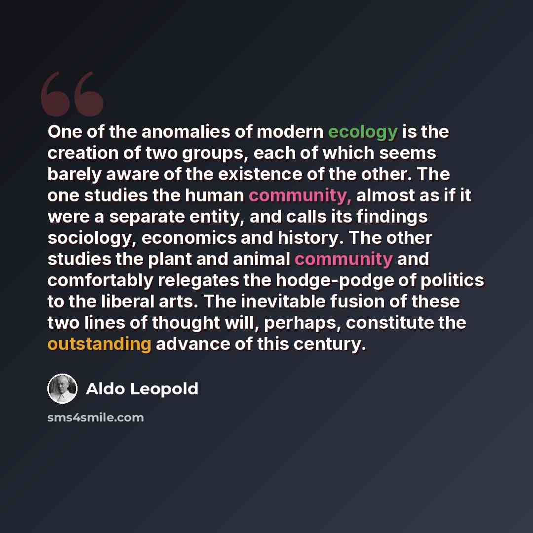 “One of the anomalies of modern ecology is the creation of two groups, each of which seems barely aware of the existence of the other. The one studies the human community, almost as if it were a separate entity, and calls its findings sociology, economics and history. The other studies the plant…” quote by Aldo Leopold