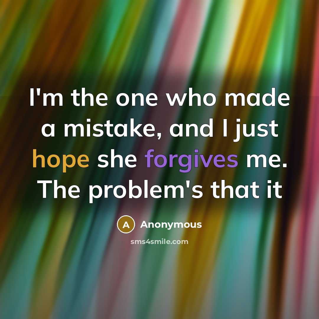 “I'm the one who made a mistake, and I just hope she forgives me. The problem's that it” quote by Anonymous