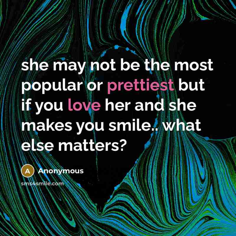 “she may not be the most popular or prettiest but if you love her and she makes you smile.. what else matters?” quote by Anonymous