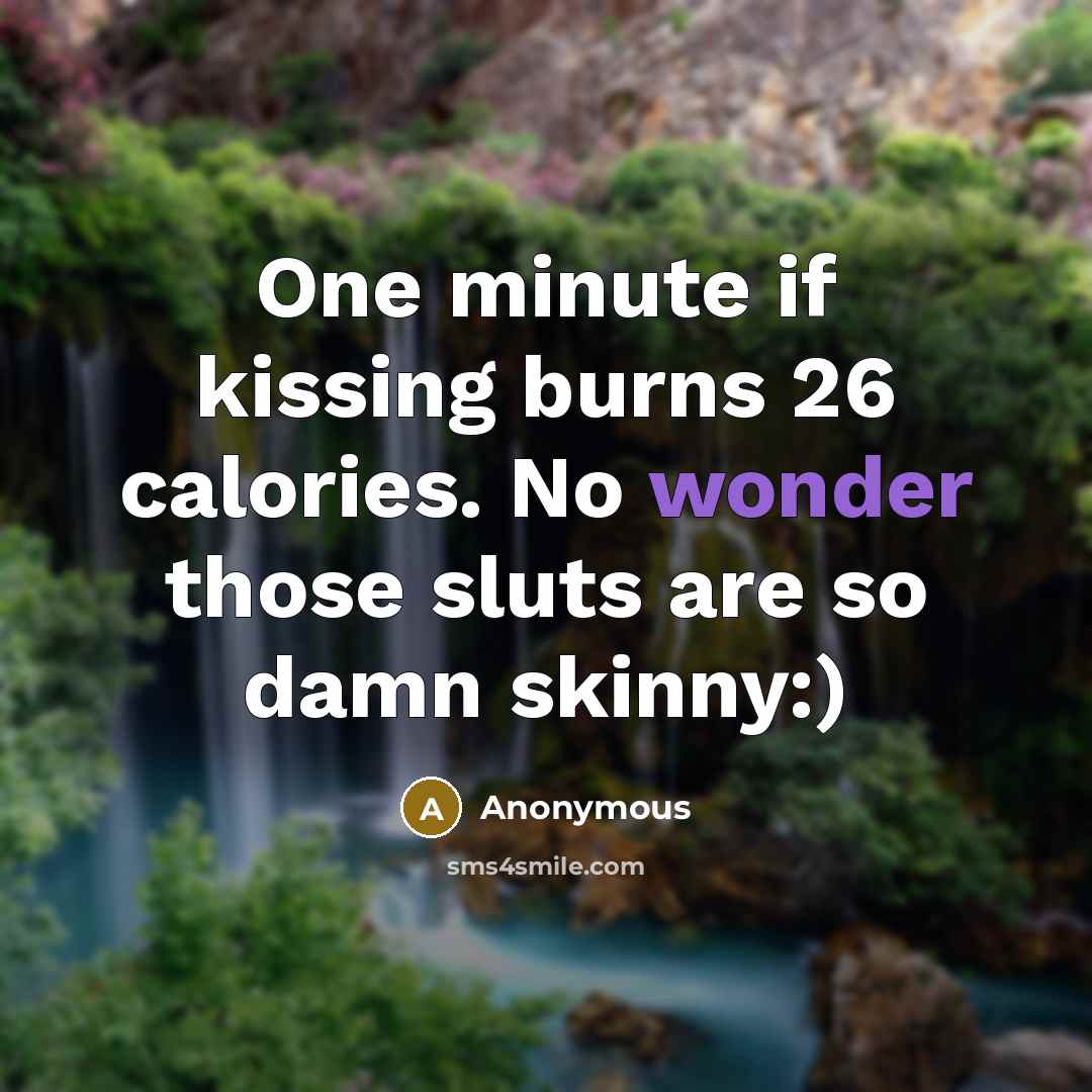 “One minute if kissing burns 26 calories. No wonder those sluts are so damn skinny:)” quote by Anonymous