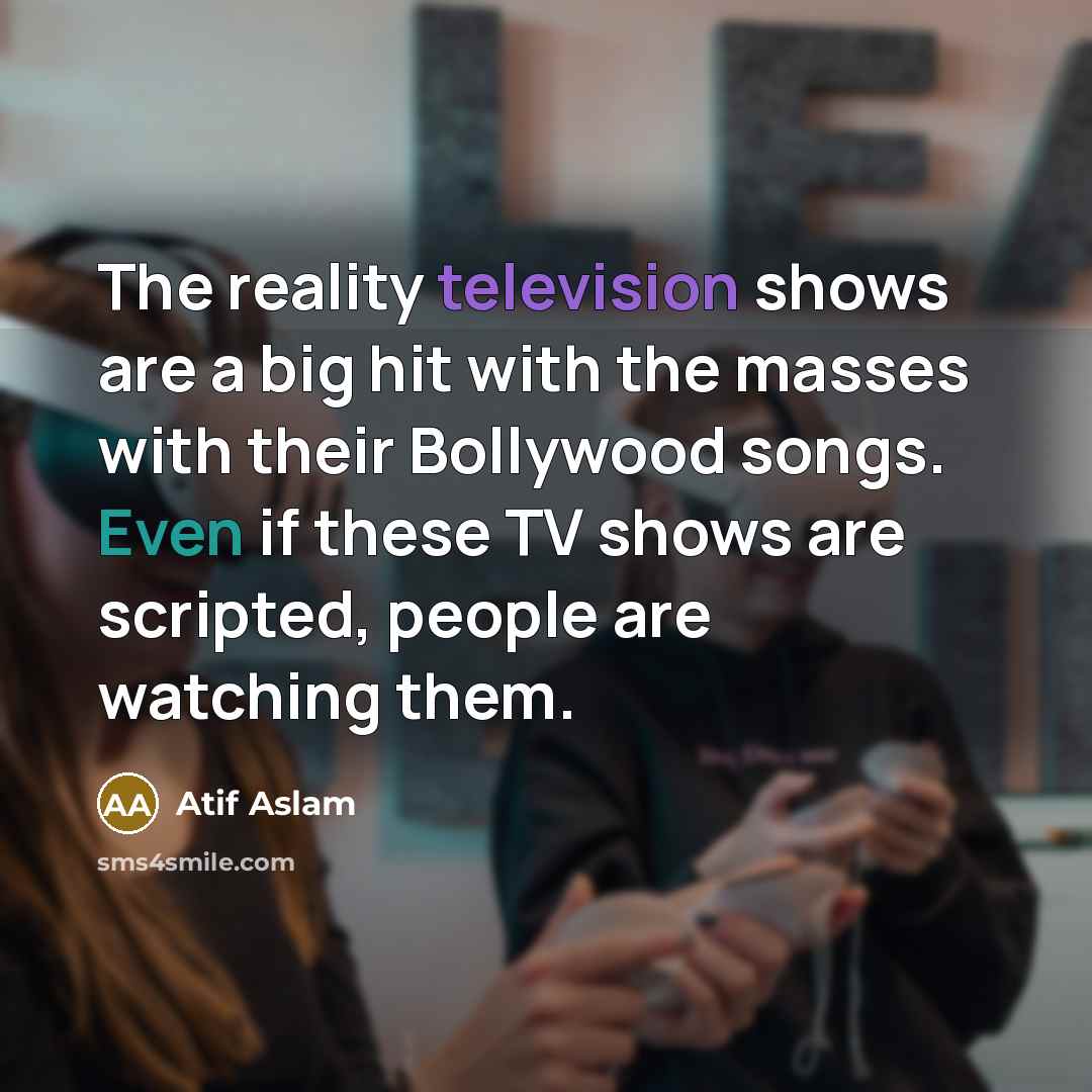“The reality television shows are a big hit with the masses with their Bollywood songs. Even if these TV shows are scripted, people are watching them.” quote by Atif Aslam