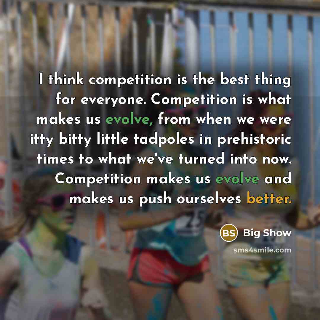 “I think competition is the best thing for everyone. Competition is what makes us evolve, from when we were itty bitty little tadpoles in prehistoric times to what we've turned into now. Competition makes us evolve and makes us push ourselves better.” quote by Big Show