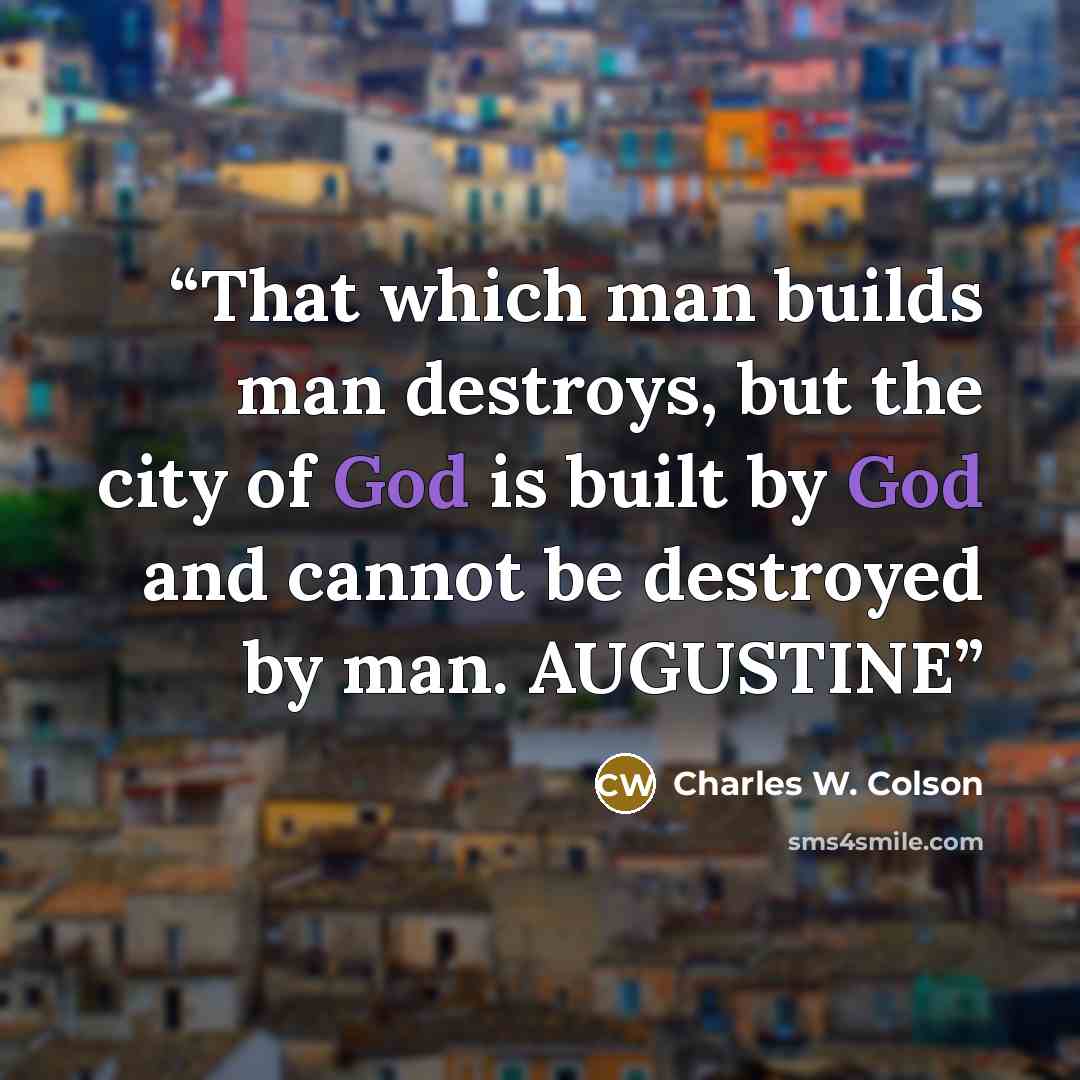 “That which man builds man destroys, but the city of God is built by God and cannot be destroyed by man. AUGUSTINE” quote by Charles W. Colson