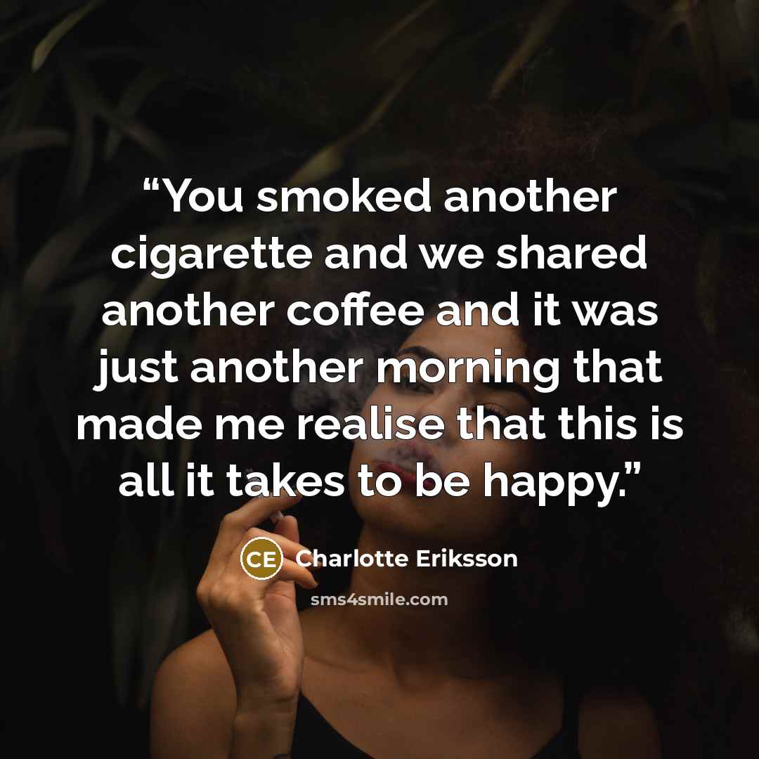 “You smoked another cigarette and we shared another coffee and it was just another morning that made me realise that this is all it takes to be happy.” quote by Charlotte Eriksson