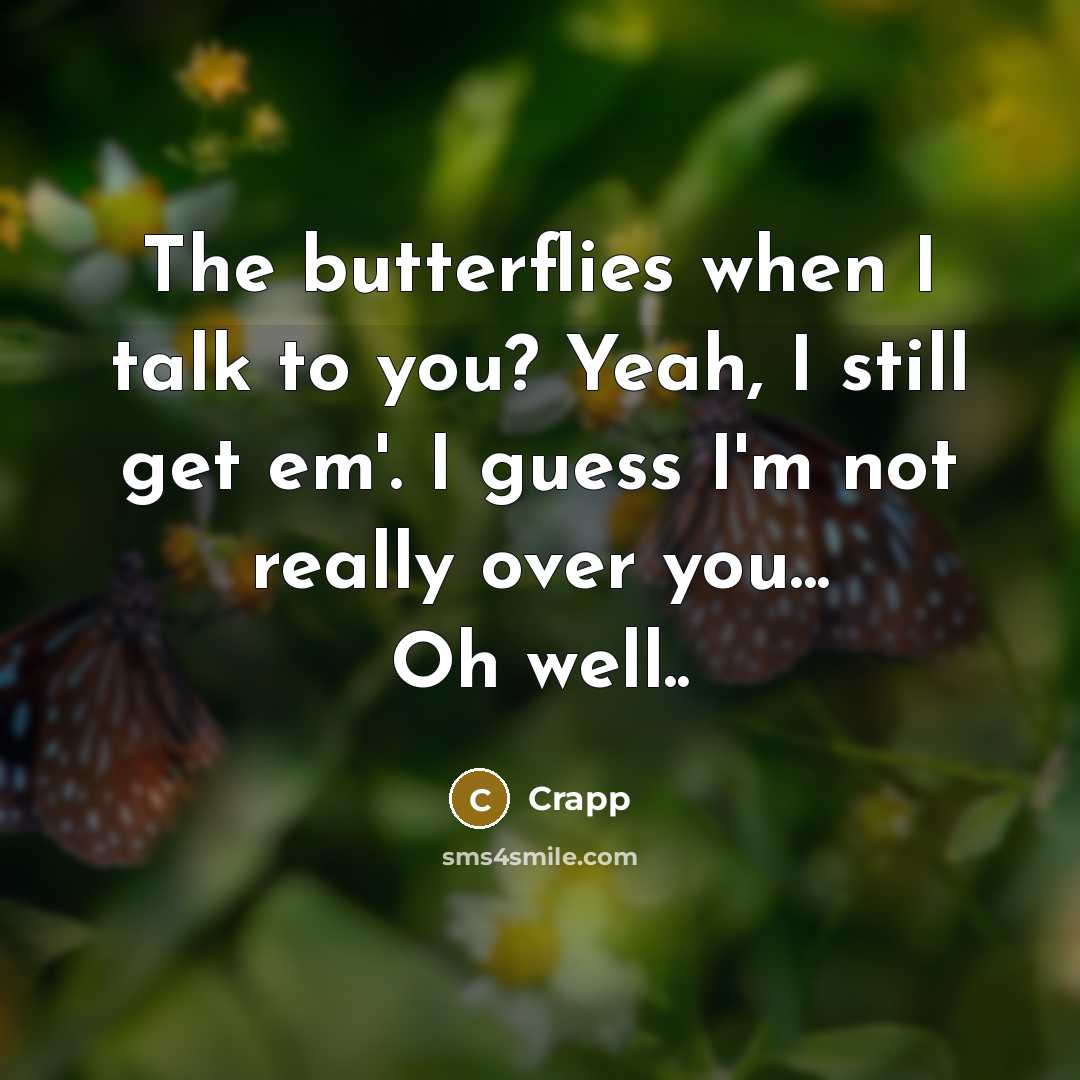 “The butterflies when I talk to you? Yeah, I still get em'. I guess I'm not really over you... Oh well..” quote by Crapp