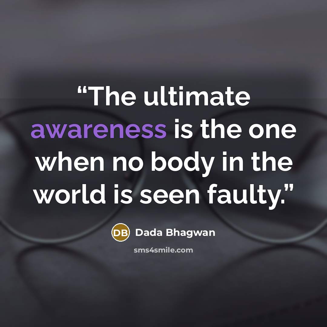 “The ultimate awareness is the one when no body in the world is seen faulty.” quote by Dada Bhagwan