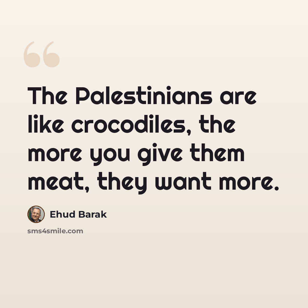 “The Palestinians are like crocodiles, the more you give them meat, they want more.” quote by Ehud Barak