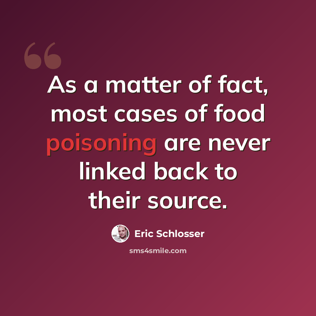 “As a matter of fact, most cases of food poisoning are never linked back to their source.” quote by Eric Schlosser