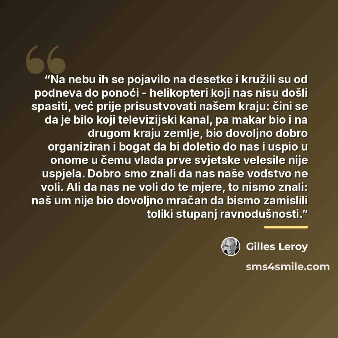 “Na nebu ih se pojavilo na desetke i kružili su od podneva do ponoći - helikopteri koji nas nisu došli spasiti, već prije prisustvovati našem kraju: čini se da je bilo koji televizijski kanal, pa makar bio i na drugom kraju zemlje, bio dovoljno dobro organiziran i bogat da bi doletio do nas i uspio…” quote by Gilles Leroy