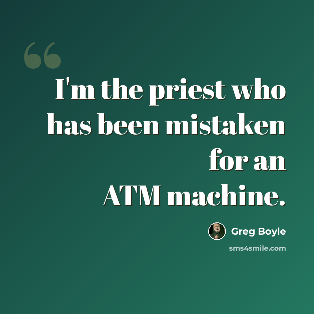 “I'm the priest who has been mistaken for an ATM machine.” quote by Greg Boyle