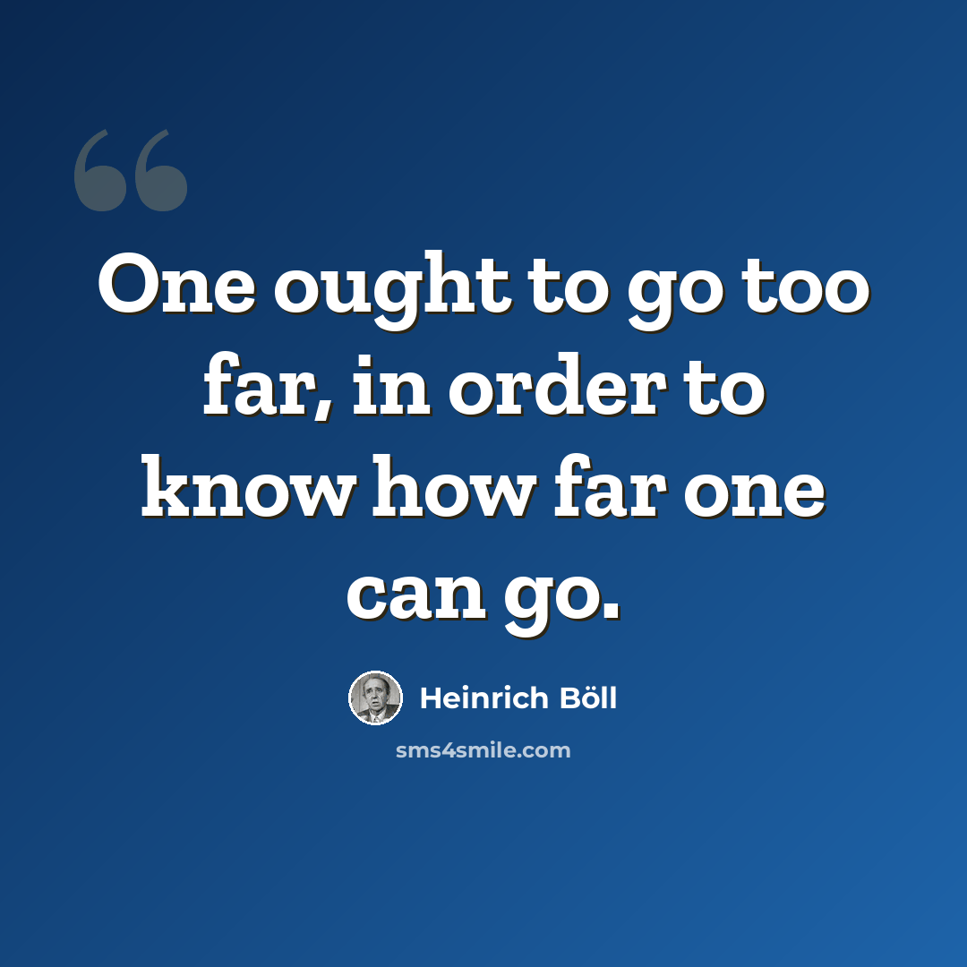 “One ought to go too far, in order to know how far one can go.” quote by Heinrich Böll