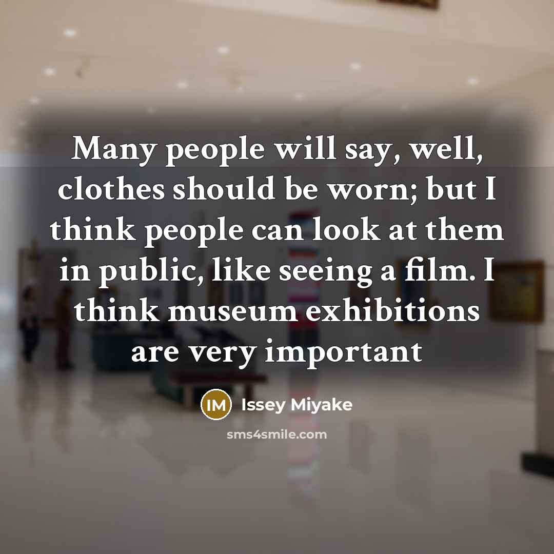 “Many people will say, well, clothes should be worn; but I think people can look at them in public, like seeing a film. I think museum exhibitions are very important” quote by Issey Miyake