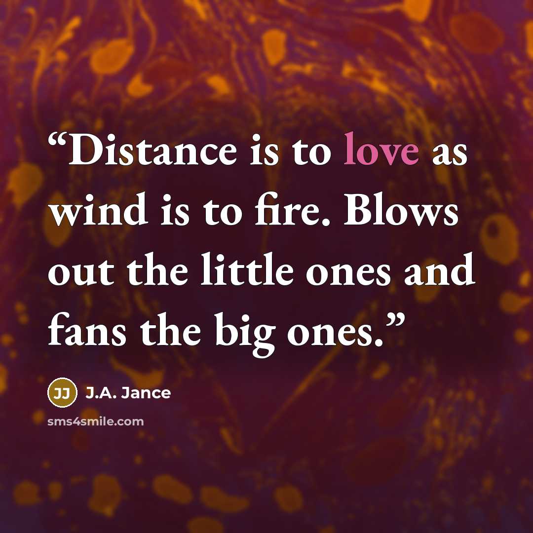 “Distance is to love as wind is to fire. Blows out the little ones and fans the big ones.” quote by J.A. Jance