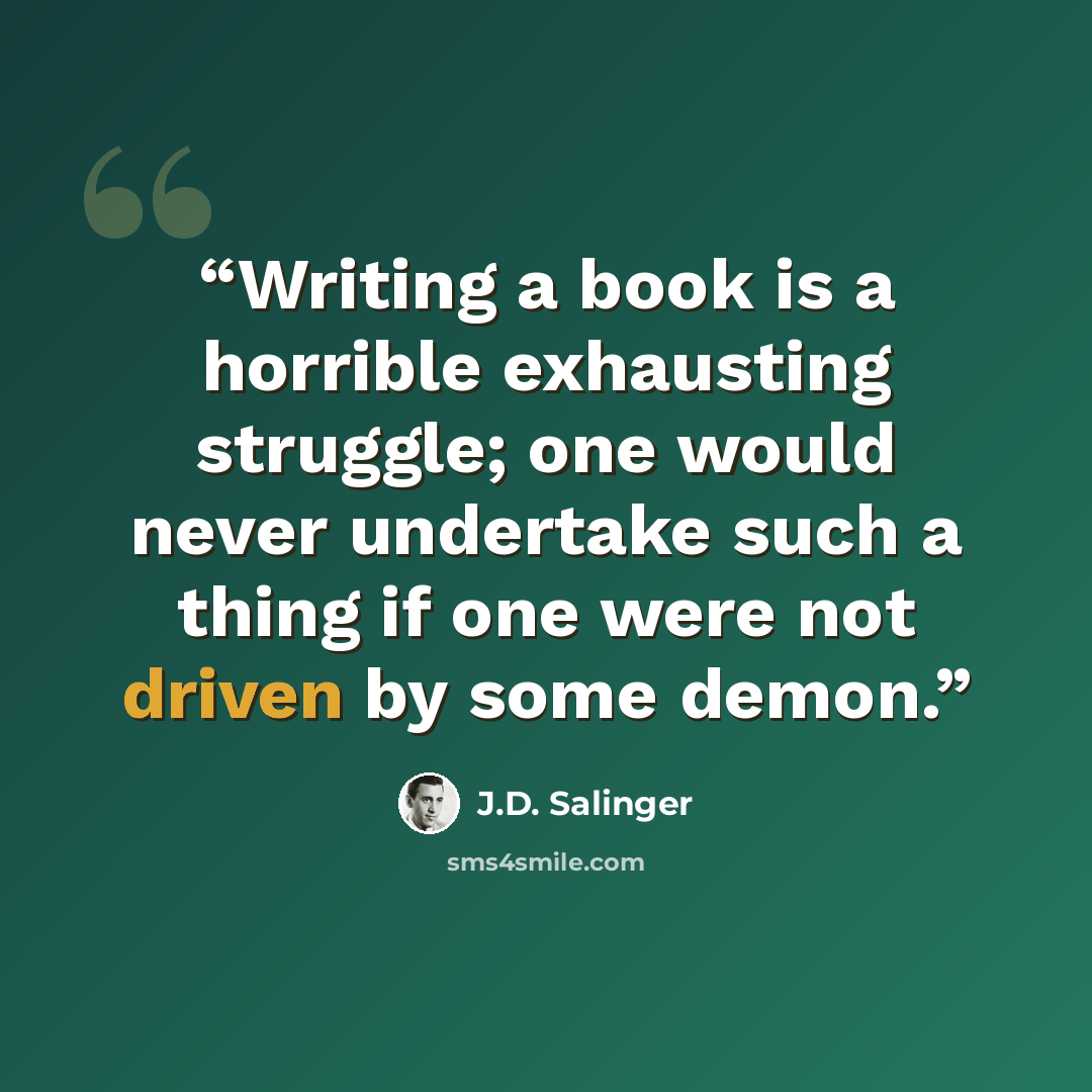 “Writing a book is a horrible exhausting struggle; one would never undertake such a thing if one were not driven by some demon.” quote by J.D. Salinger