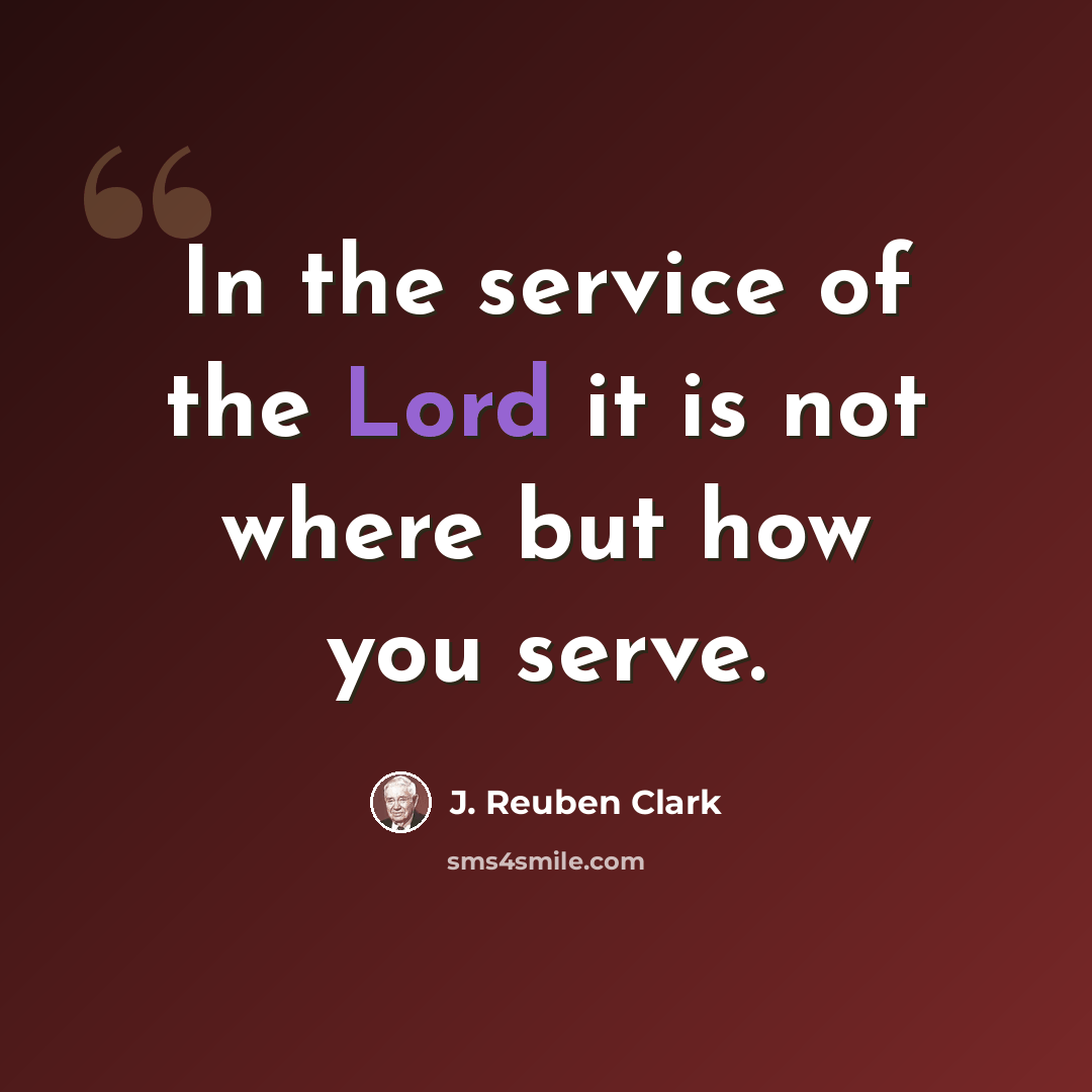 “In the service of the Lord it is not where but how you serve.” quote by J. Reuben Clark