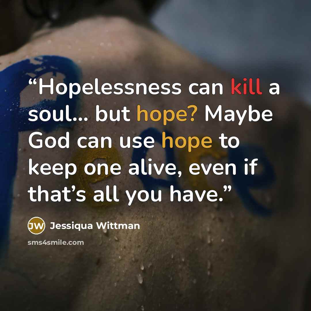 “Hopelessness can kill a soul… but hope? Maybe God can use hope to keep one alive, even if that’s all you have.” quote by Jessiqua Wittman